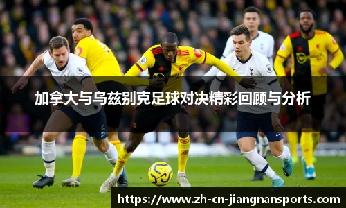 加拿大与乌兹别克足球对决精彩回顾与分析